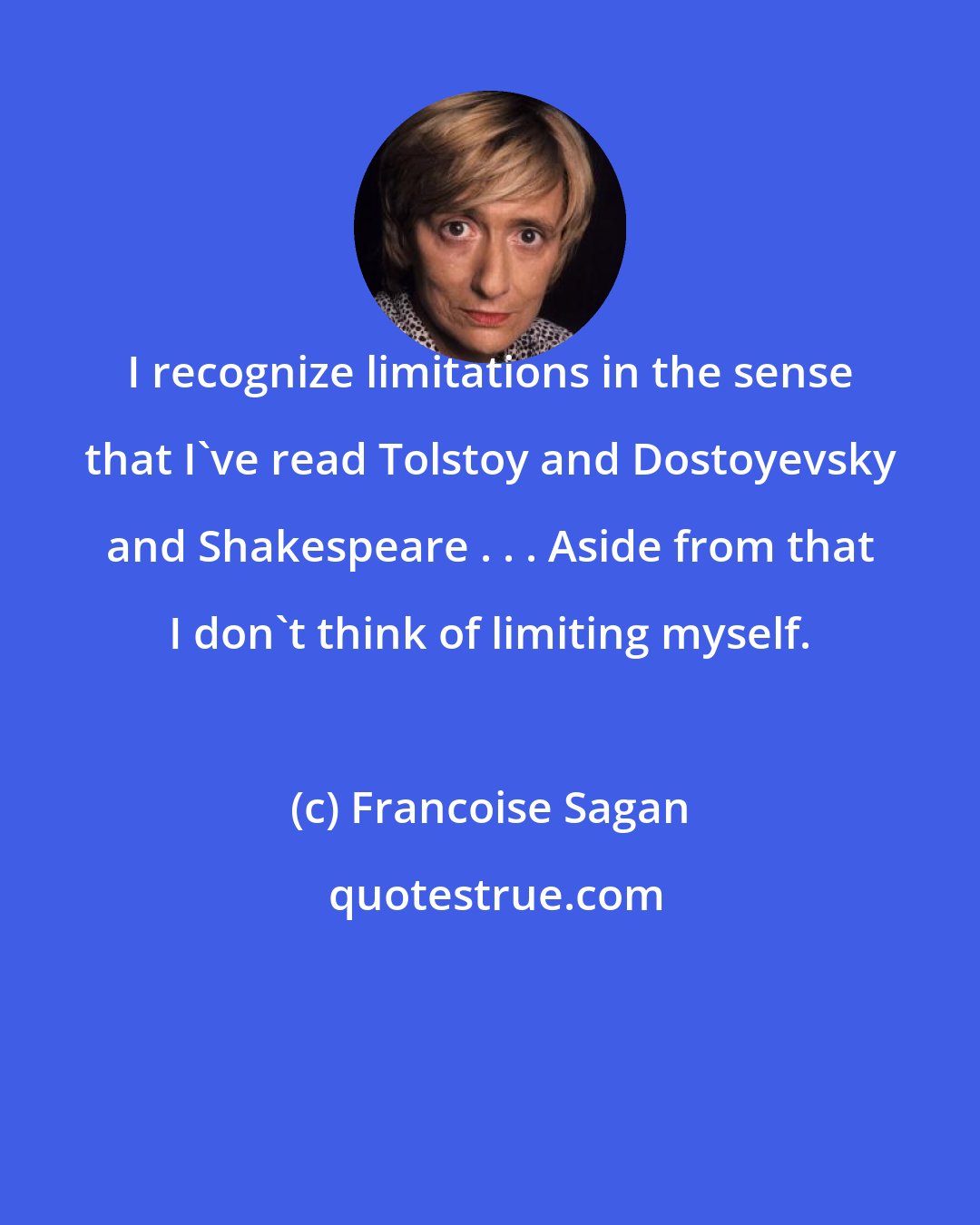 Francoise Sagan: I recognize limitations in the sense that I've read Tolstoy and Dostoyevsky and Shakespeare . . . Aside from that I don't think of limiting myself.