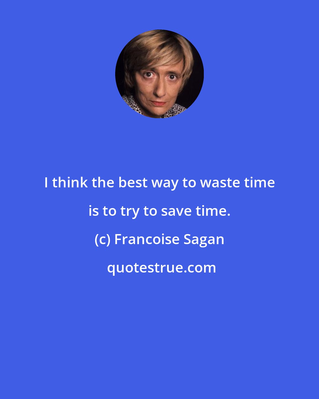 Francoise Sagan: I think the best way to waste time is to try to save time.