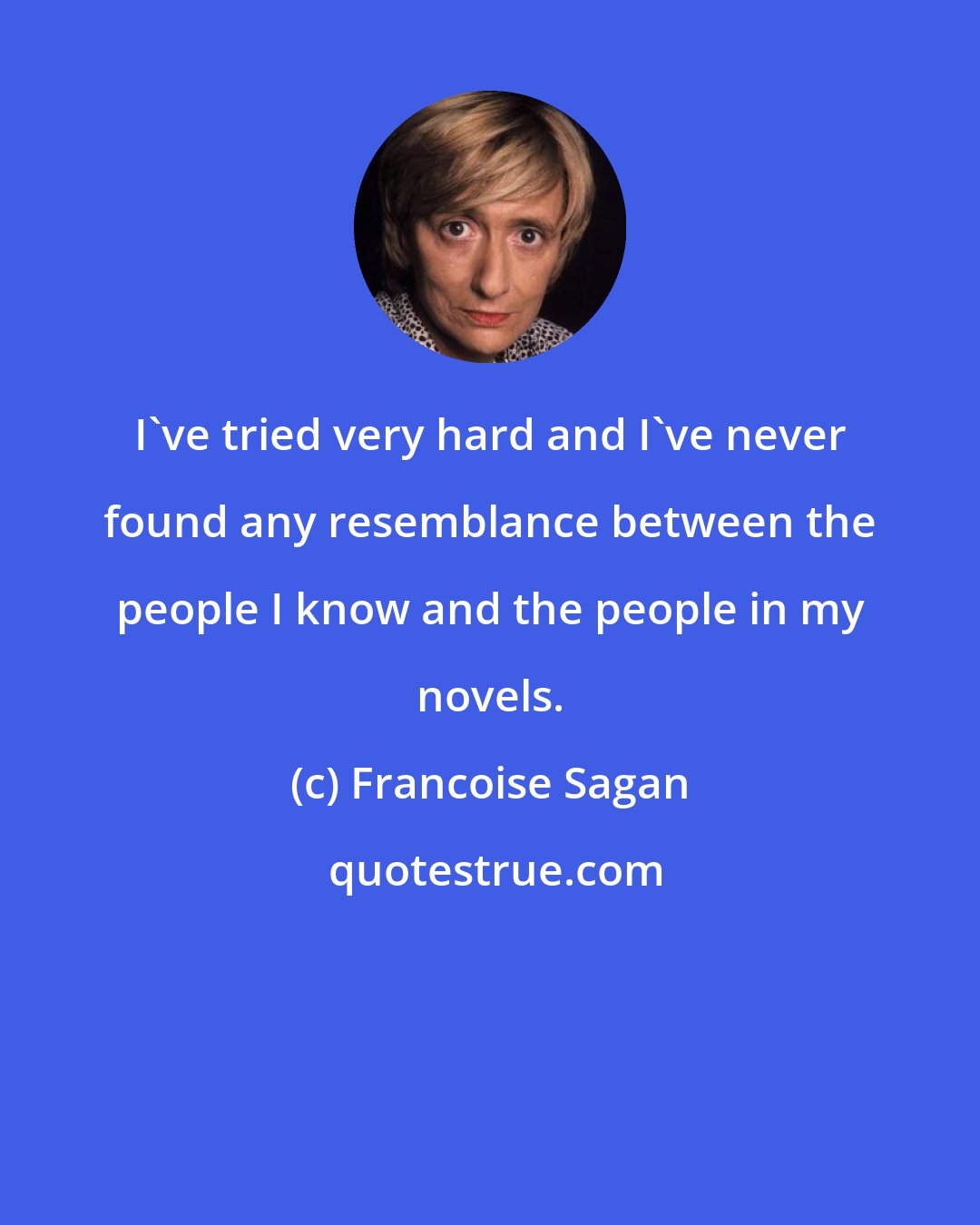 Francoise Sagan: I've tried very hard and I've never found any resemblance between the people I know and the people in my novels.