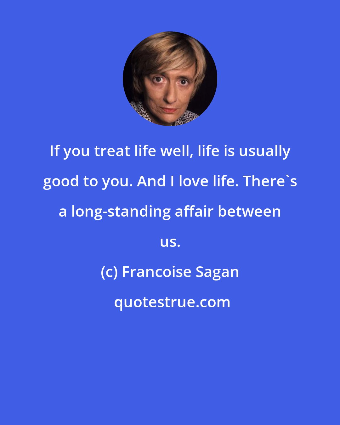 Francoise Sagan: If you treat life well, life is usually good to you. And I love life. There's a long-standing affair between us.