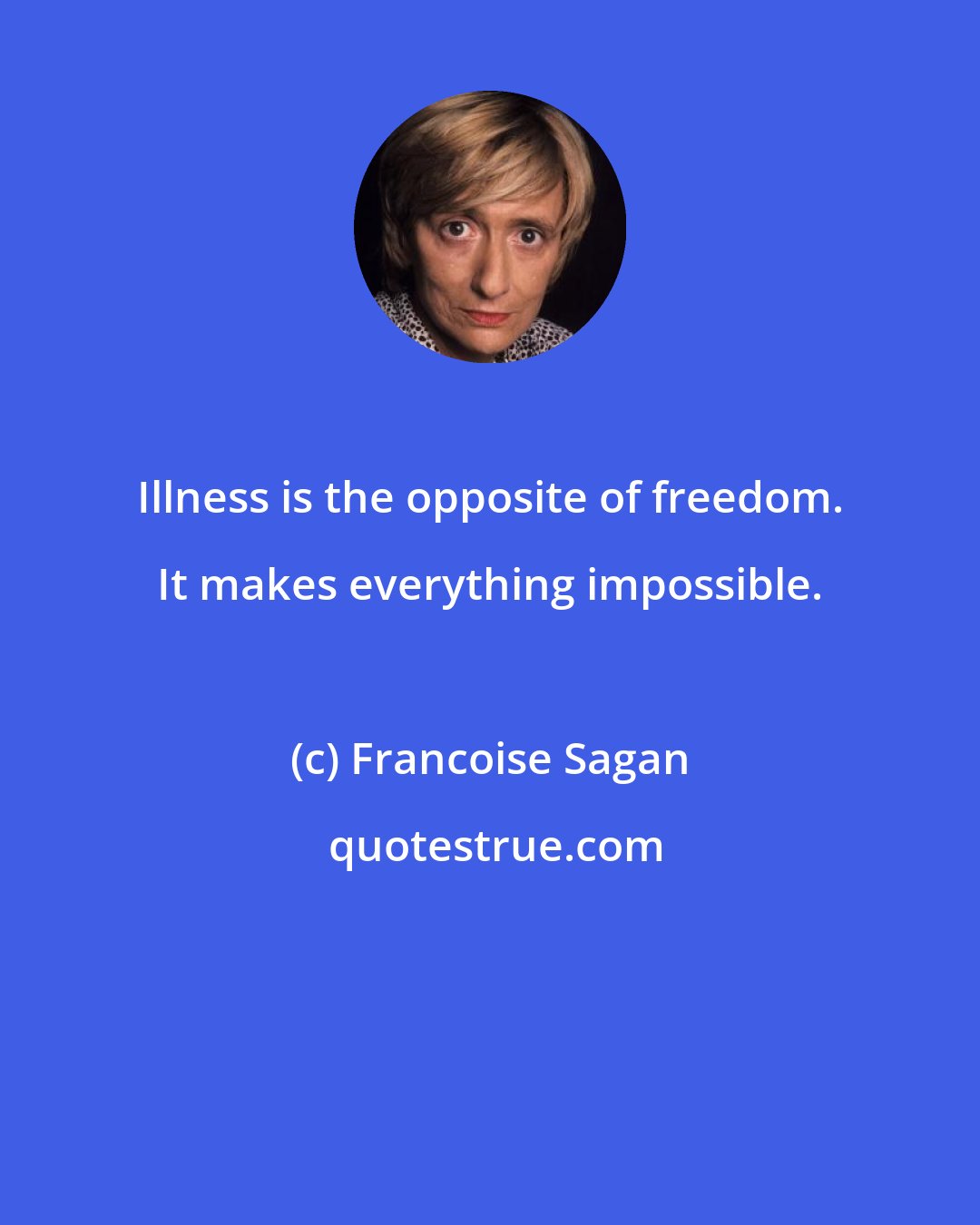 Francoise Sagan: Illness is the opposite of freedom. It makes everything impossible.