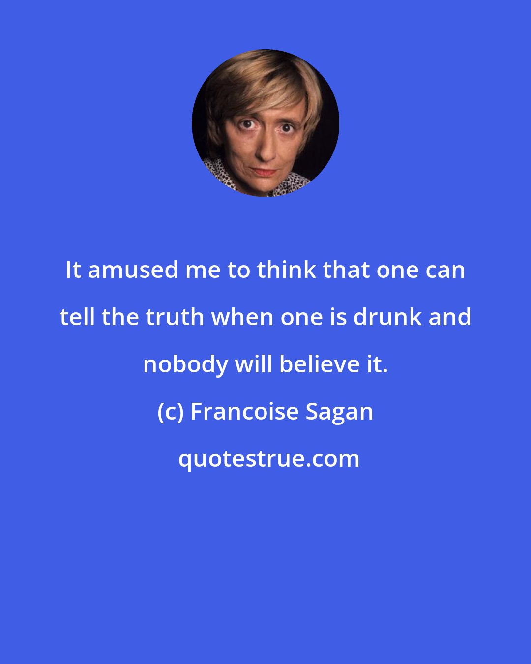 Francoise Sagan: It amused me to think that one can tell the truth when one is drunk and nobody will believe it.