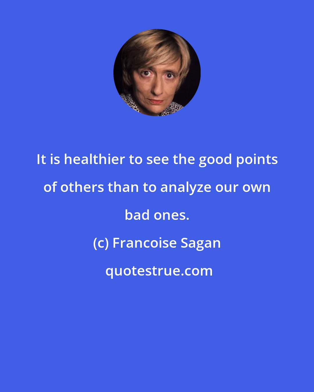 Francoise Sagan: It is healthier to see the good points of others than to analyze our own bad ones.