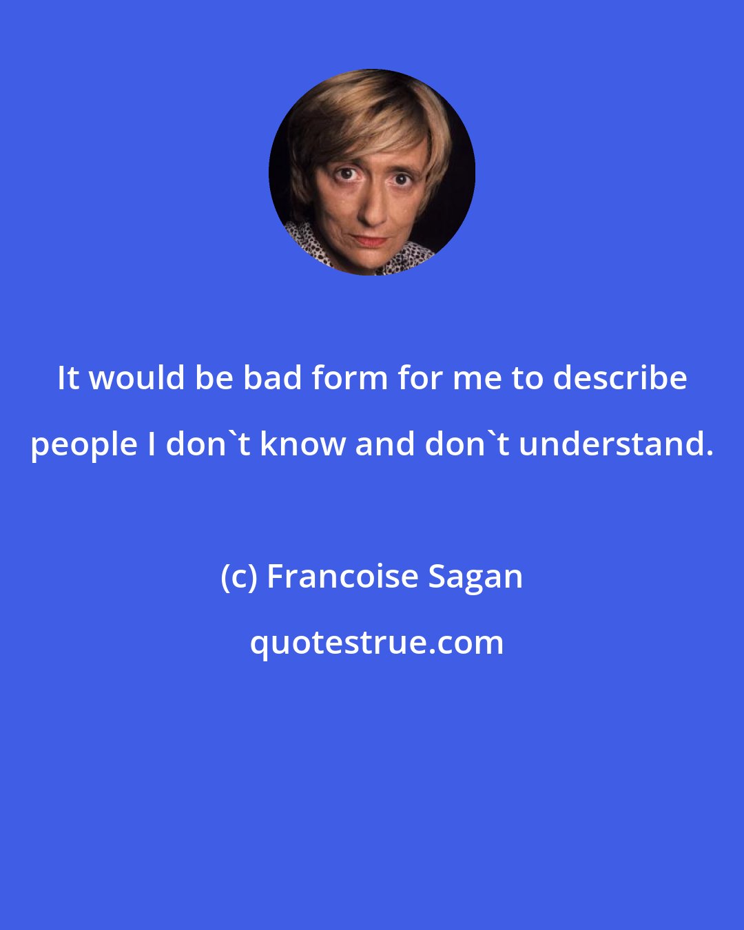 Francoise Sagan: It would be bad form for me to describe people I don't know and don't understand.