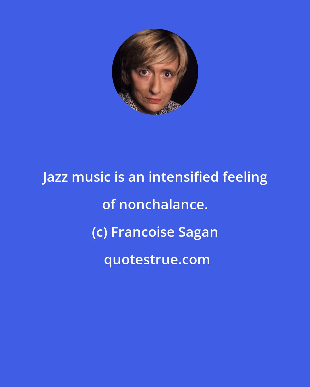 Francoise Sagan: Jazz music is an intensified feeling of nonchalance.