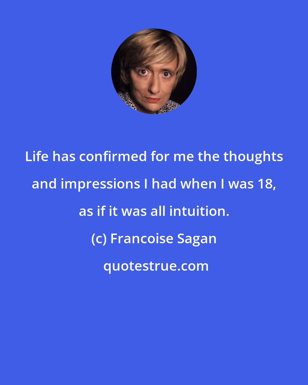 Francoise Sagan: Life has confirmed for me the thoughts and impressions I had when I was 18, as if it was all intuition.