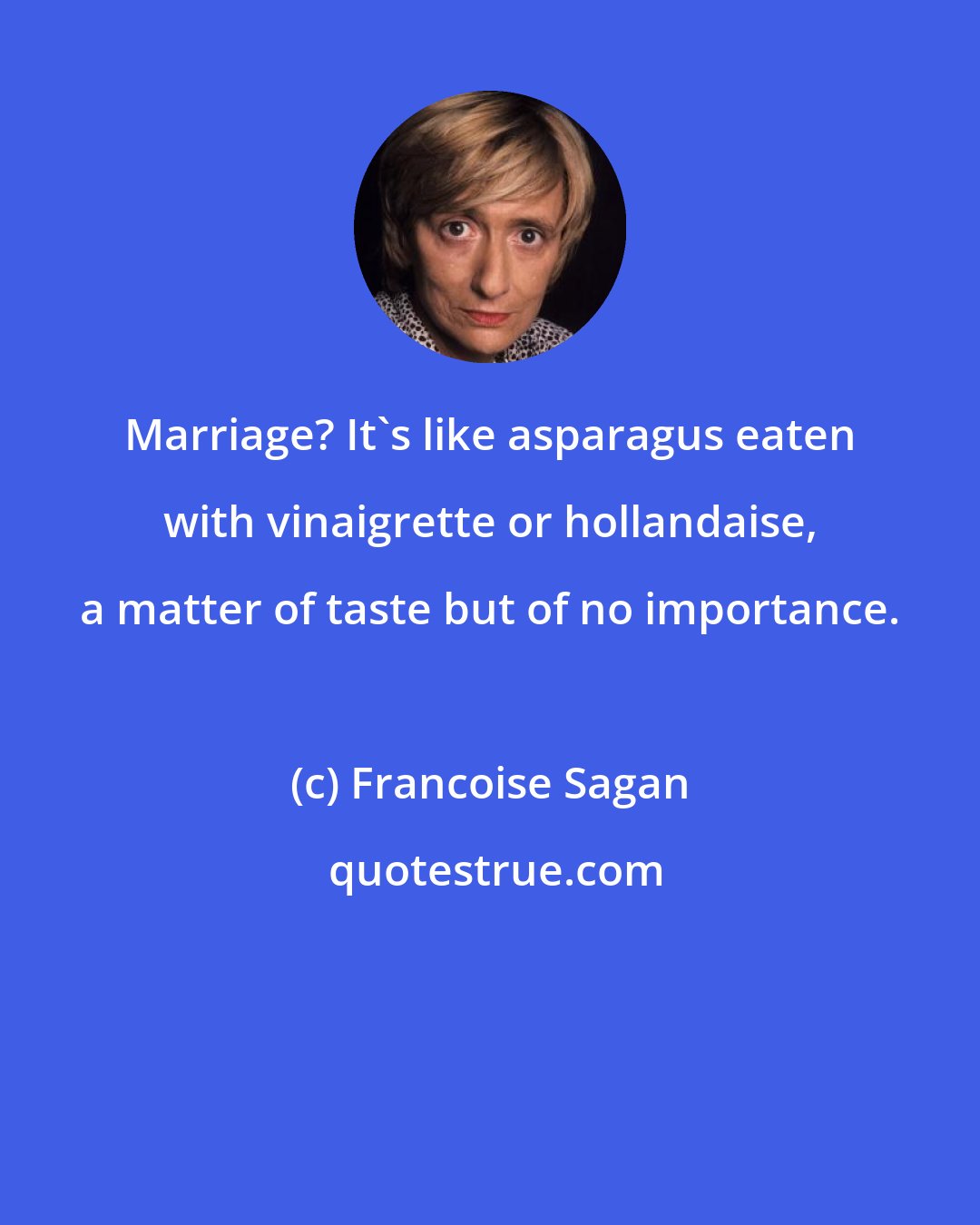 Francoise Sagan: Marriage? It's like asparagus eaten with vinaigrette or hollandaise, a matter of taste but of no importance.