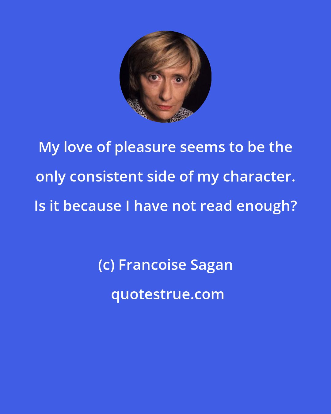 Francoise Sagan: My love of pleasure seems to be the only consistent side of my character. Is it because I have not read enough?