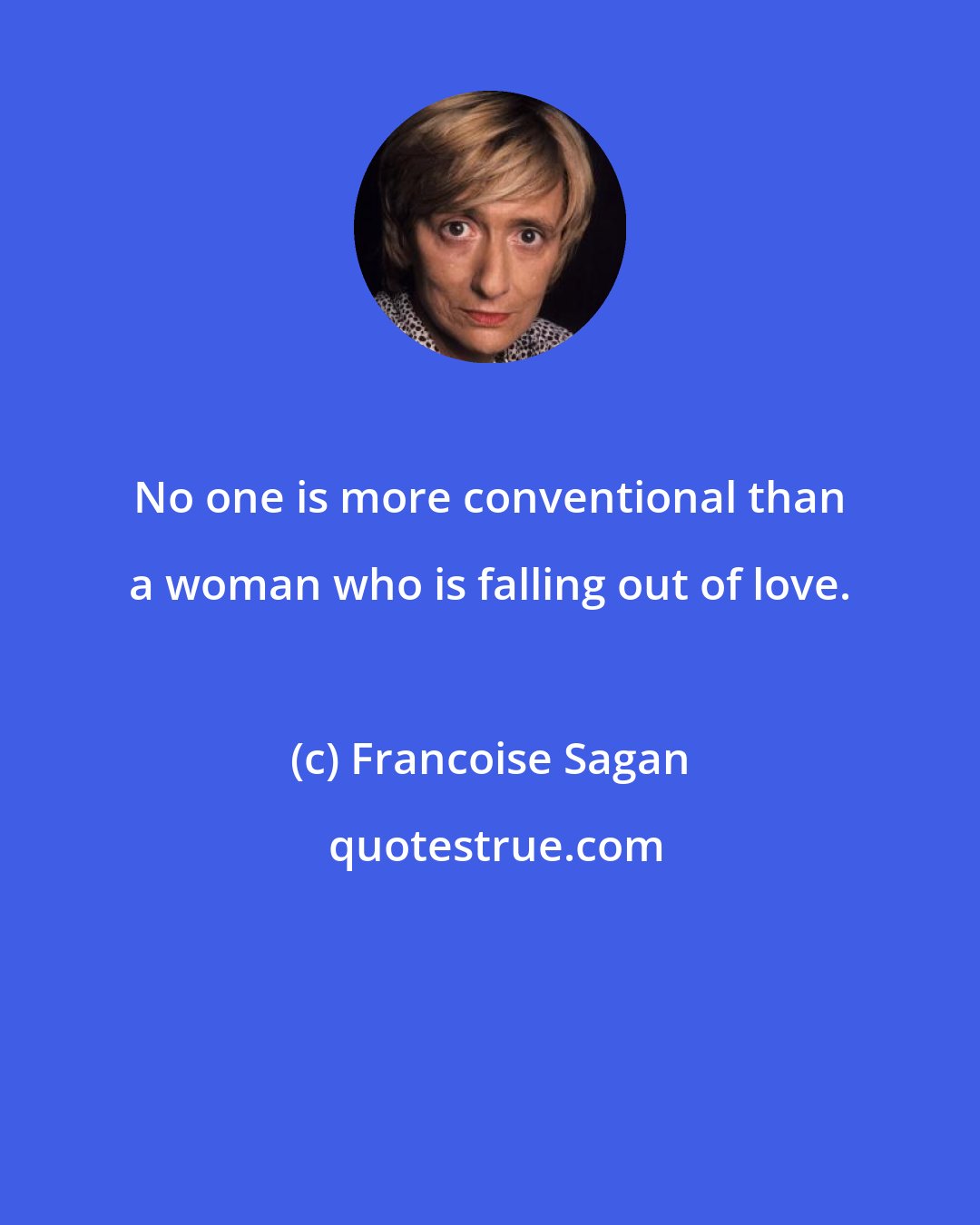 Francoise Sagan: No one is more conventional than a woman who is falling out of love.