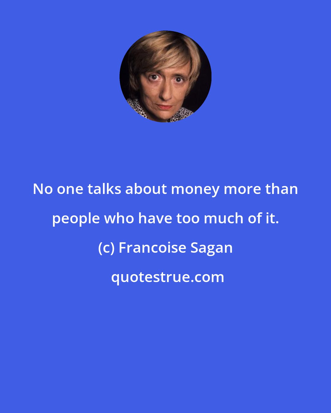 Francoise Sagan: No one talks about money more than people who have too much of it.