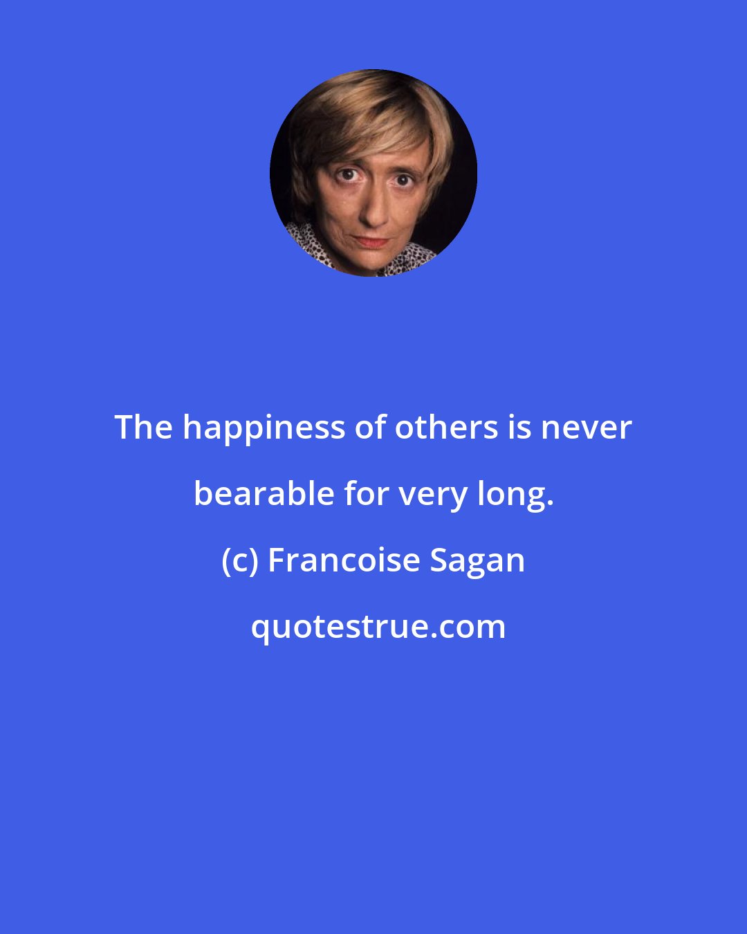 Francoise Sagan: The happiness of others is never bearable for very long.