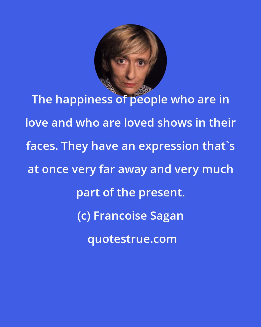 Francoise Sagan: The happiness of people who are in love and who are loved shows in their faces. They have an expression that's at once very far away and very much part of the present.