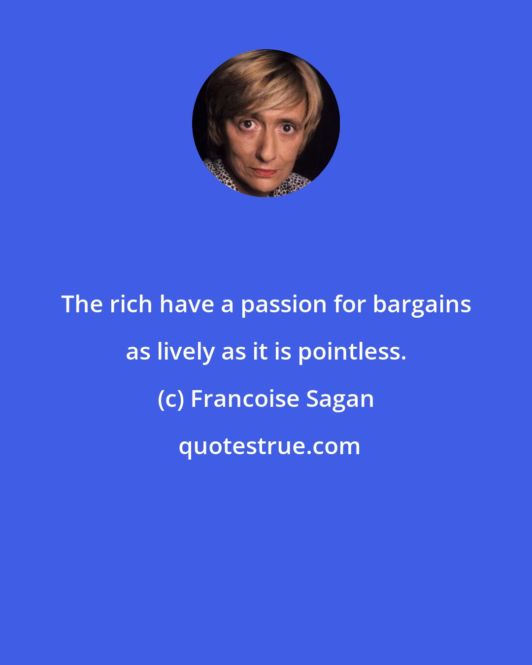 Francoise Sagan: The rich have a passion for bargains as lively as it is pointless.