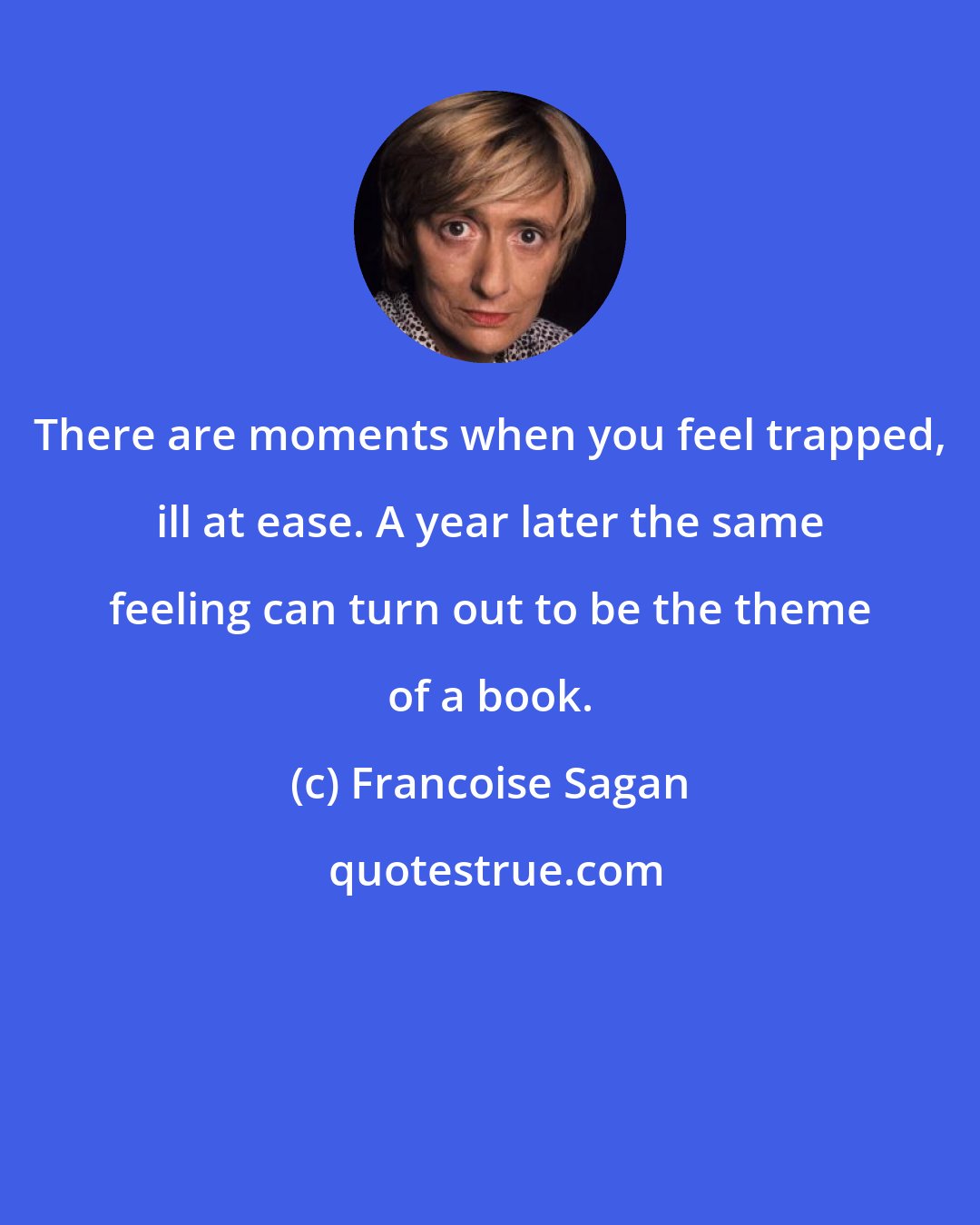 Francoise Sagan: There are moments when you feel trapped, ill at ease. A year later the same feeling can turn out to be the theme of a book.