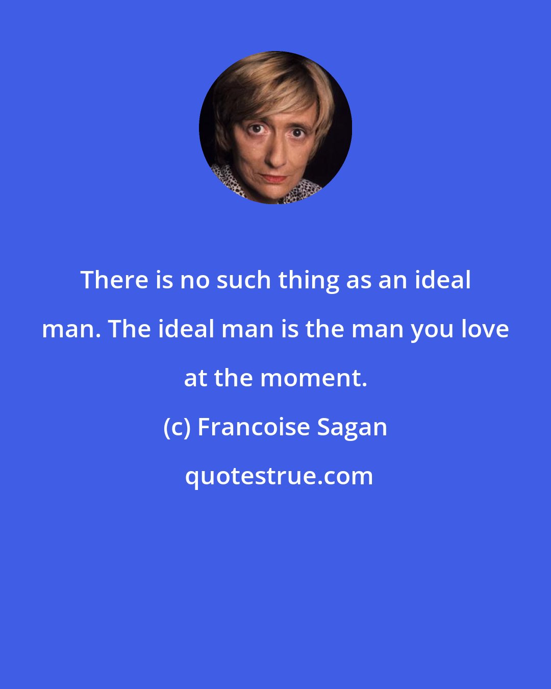 Francoise Sagan: There is no such thing as an ideal man. The ideal man is the man you love at the moment.