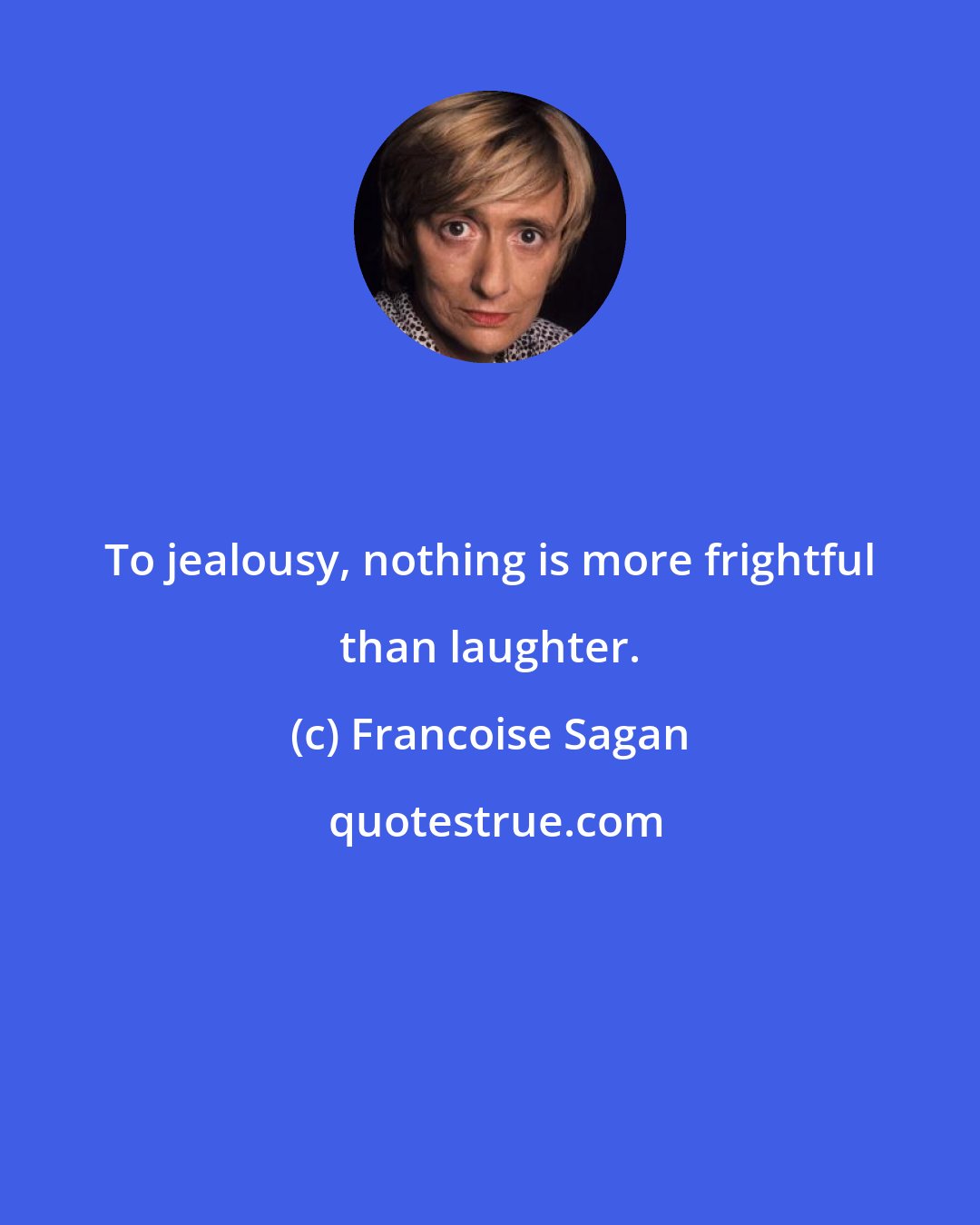 Francoise Sagan: To jealousy, nothing is more frightful than laughter.