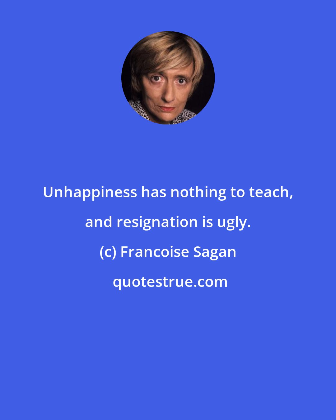 Francoise Sagan: Unhappiness has nothing to teach, and resignation is ugly.