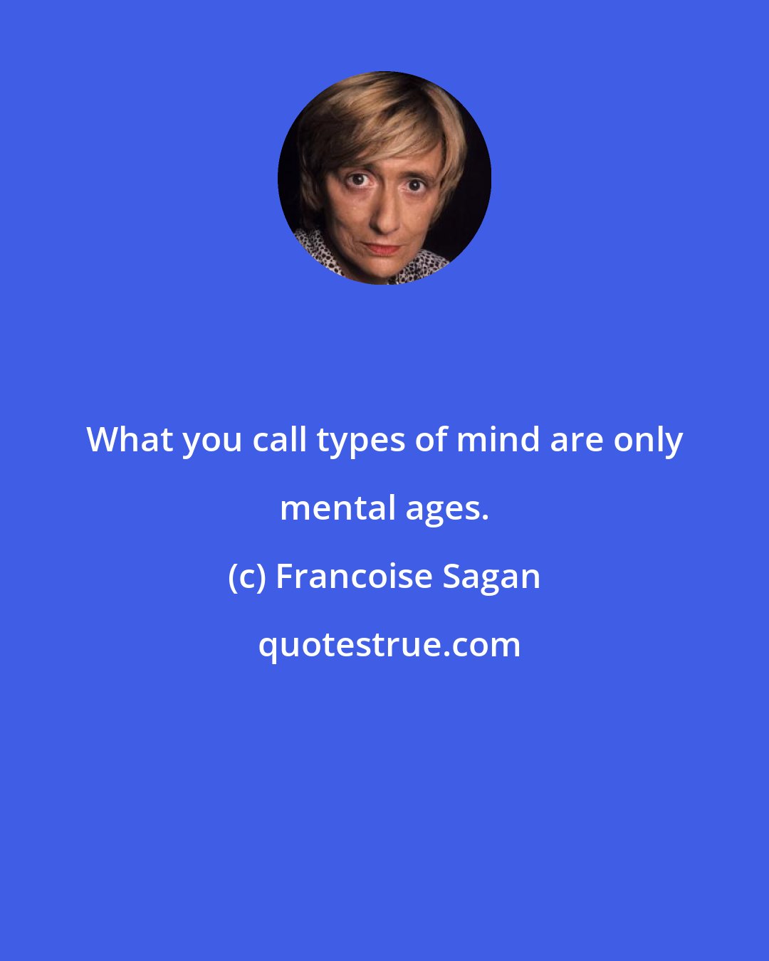 Francoise Sagan: What you call types of mind are only mental ages.