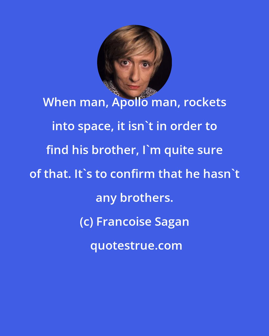 Francoise Sagan: When man, Apollo man, rockets into space, it isn't in order to find his brother, I'm quite sure of that. It's to confirm that he hasn't any brothers.