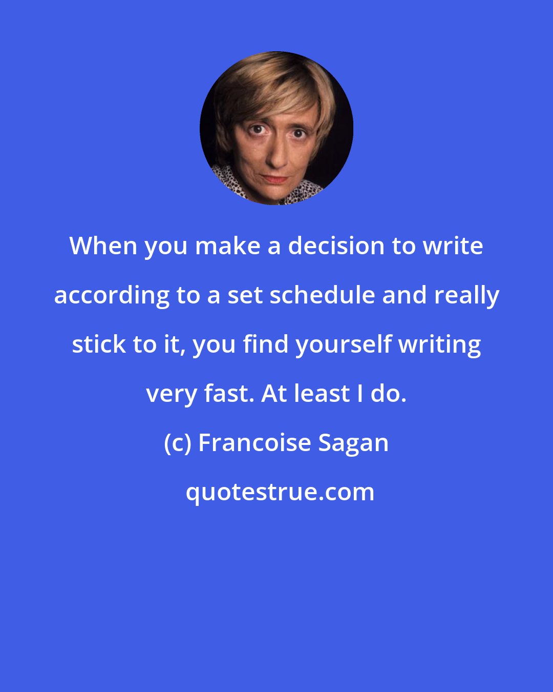 Francoise Sagan: When you make a decision to write according to a set schedule and really stick to it, you find yourself writing very fast. At least I do.