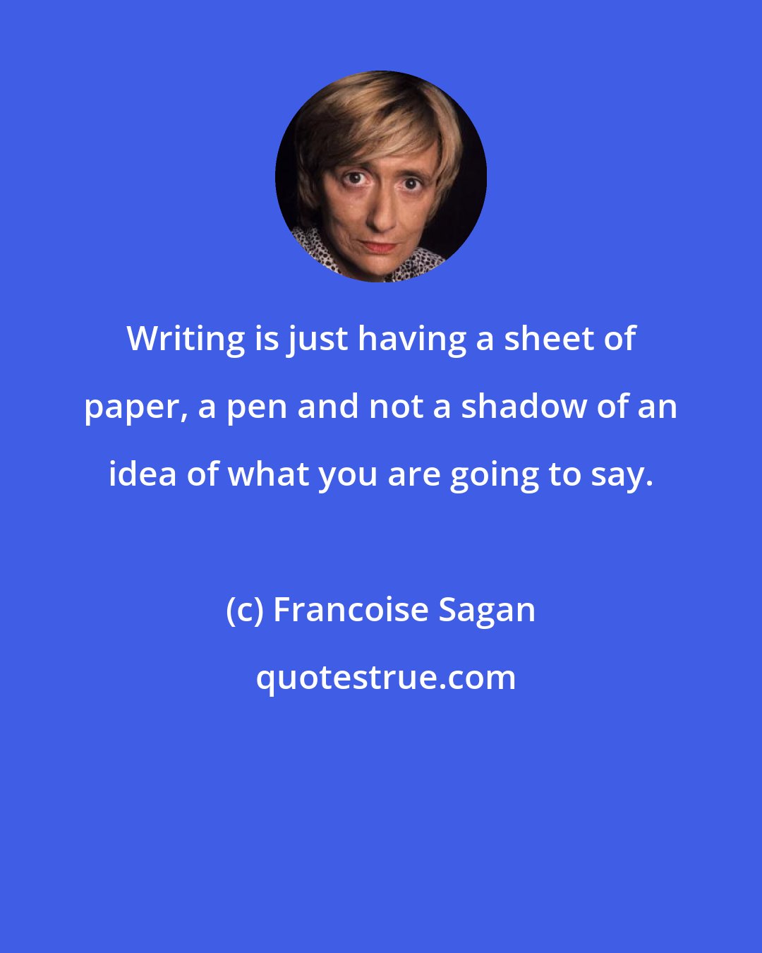 Francoise Sagan: Writing is just having a sheet of paper, a pen and not a shadow of an idea of what you are going to say.