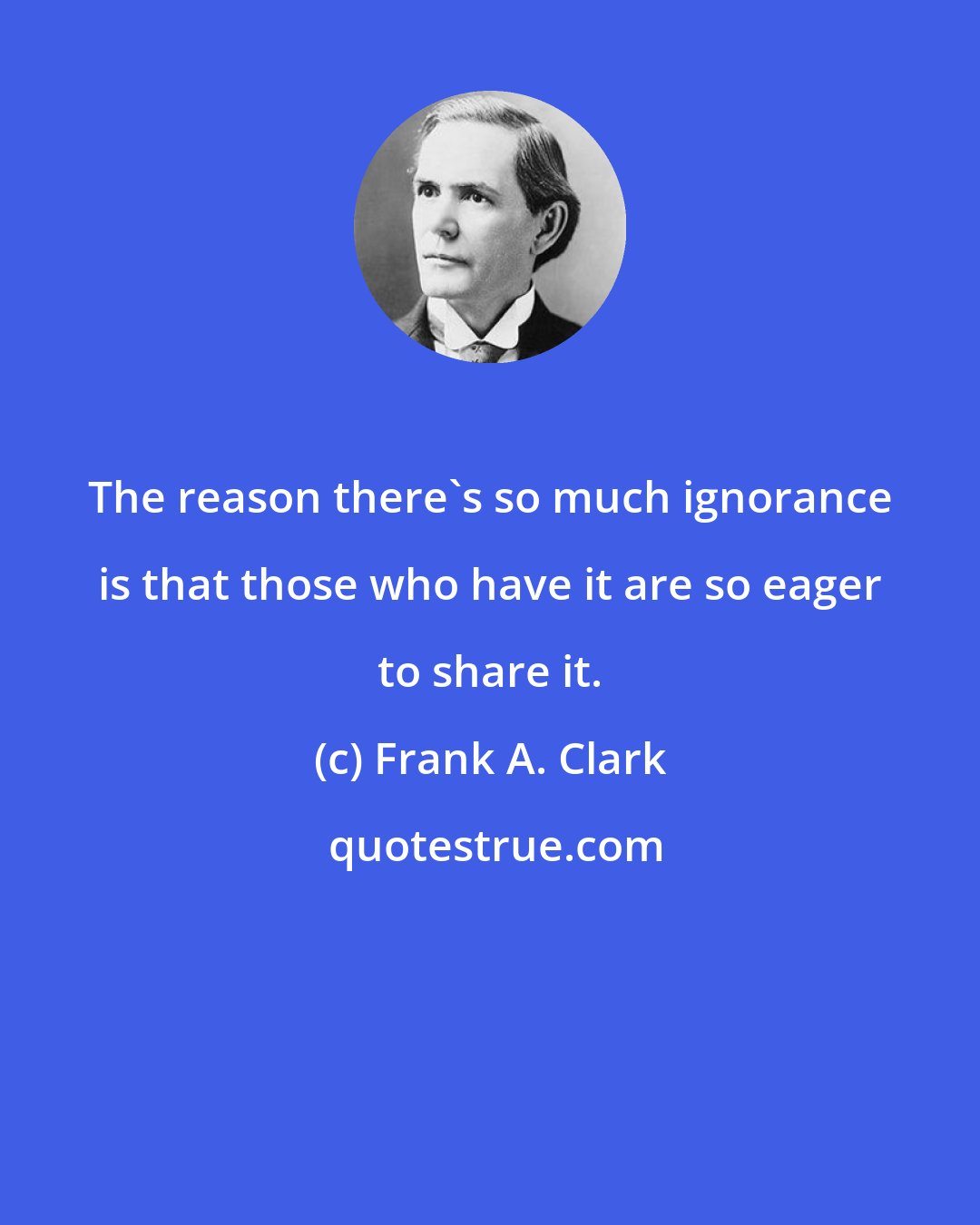 Frank A. Clark: The reason there's so much ignorance is that those who have it are so eager to share it.