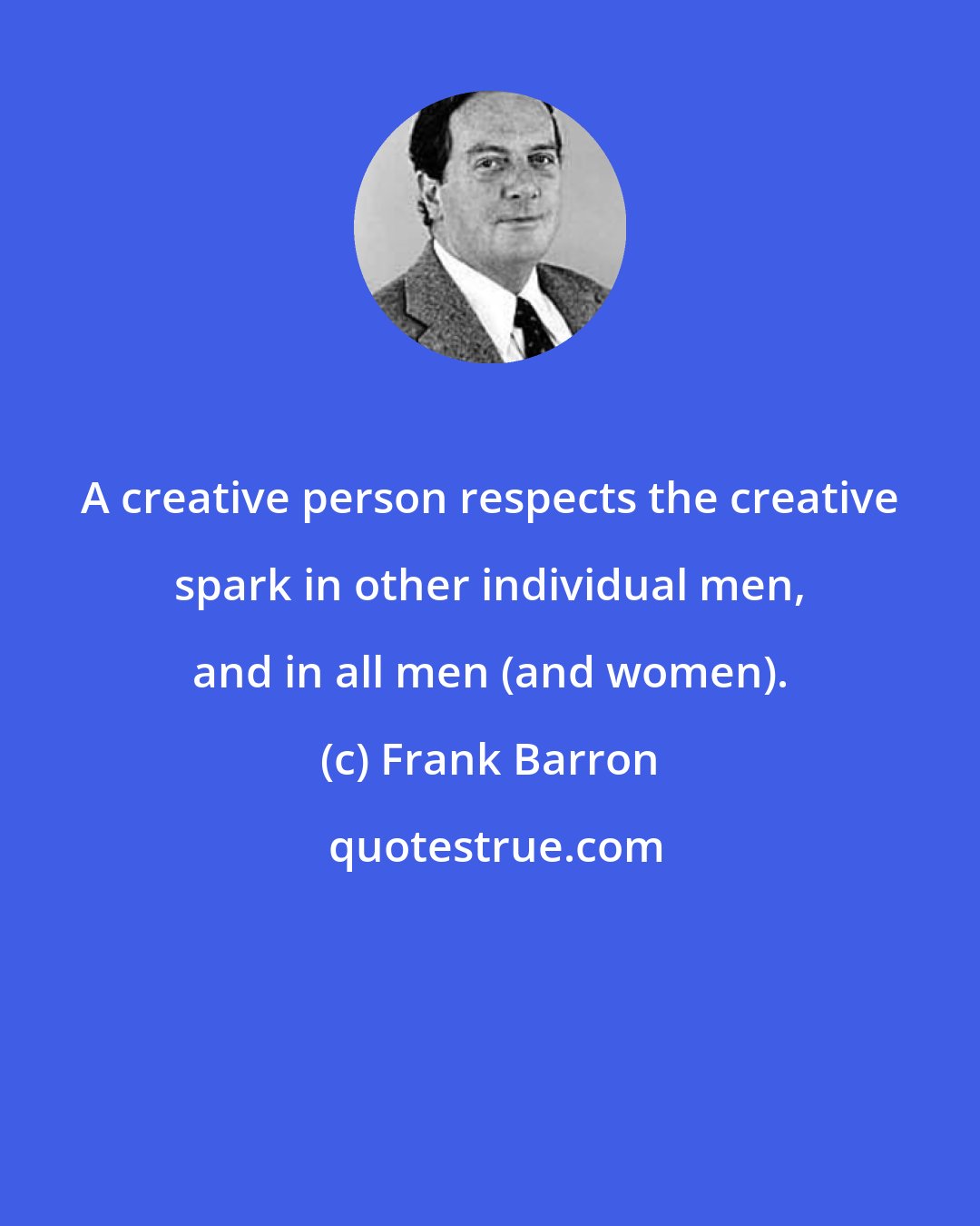 Frank Barron: A creative person respects the creative spark in other individual men, and in all men (and women).