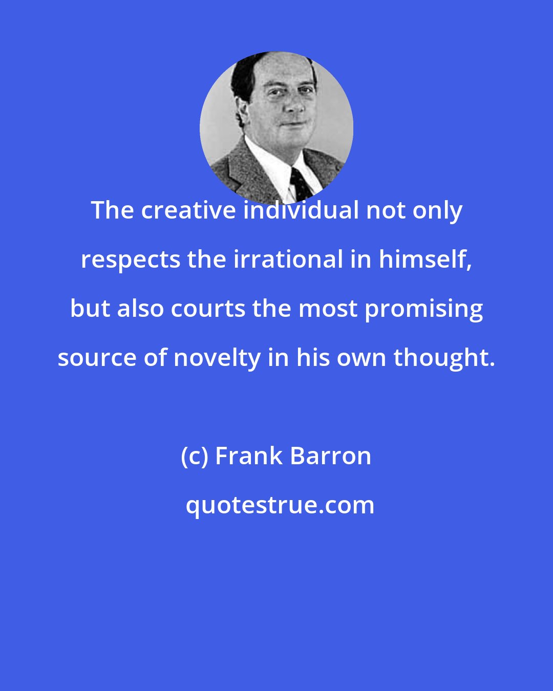 Frank Barron: The creative individual not only respects the irrational in himself, but also courts the most promising source of novelty in his own thought.