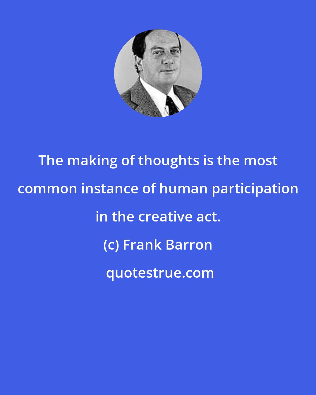 Frank Barron: The making of thoughts is the most common instance of human participation in the creative act.