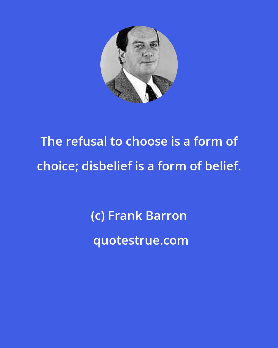 Frank Barron: The refusal to choose is a form of choice; disbelief is a form of belief.