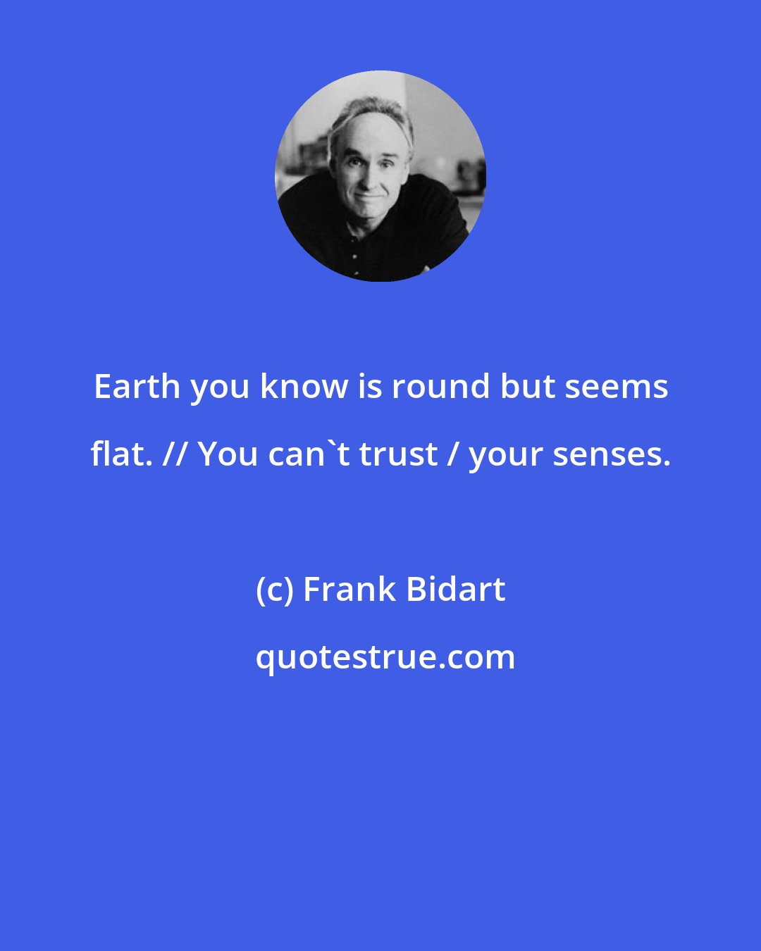 Frank Bidart: Earth you know is round but seems flat. // You can't trust / your senses.