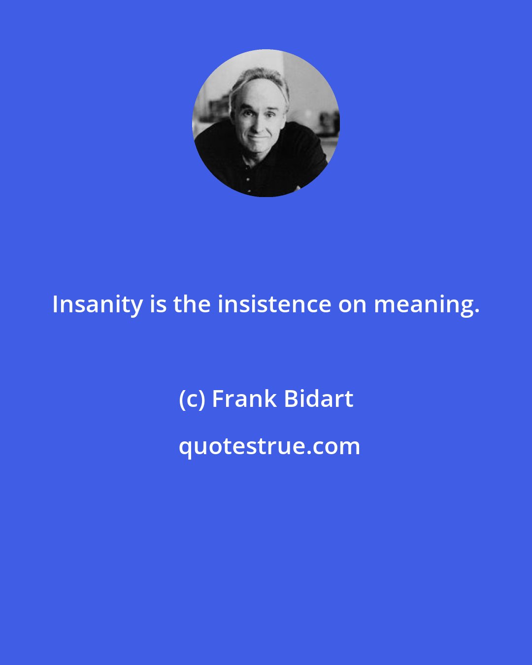 Frank Bidart: Insanity is the insistence on meaning.