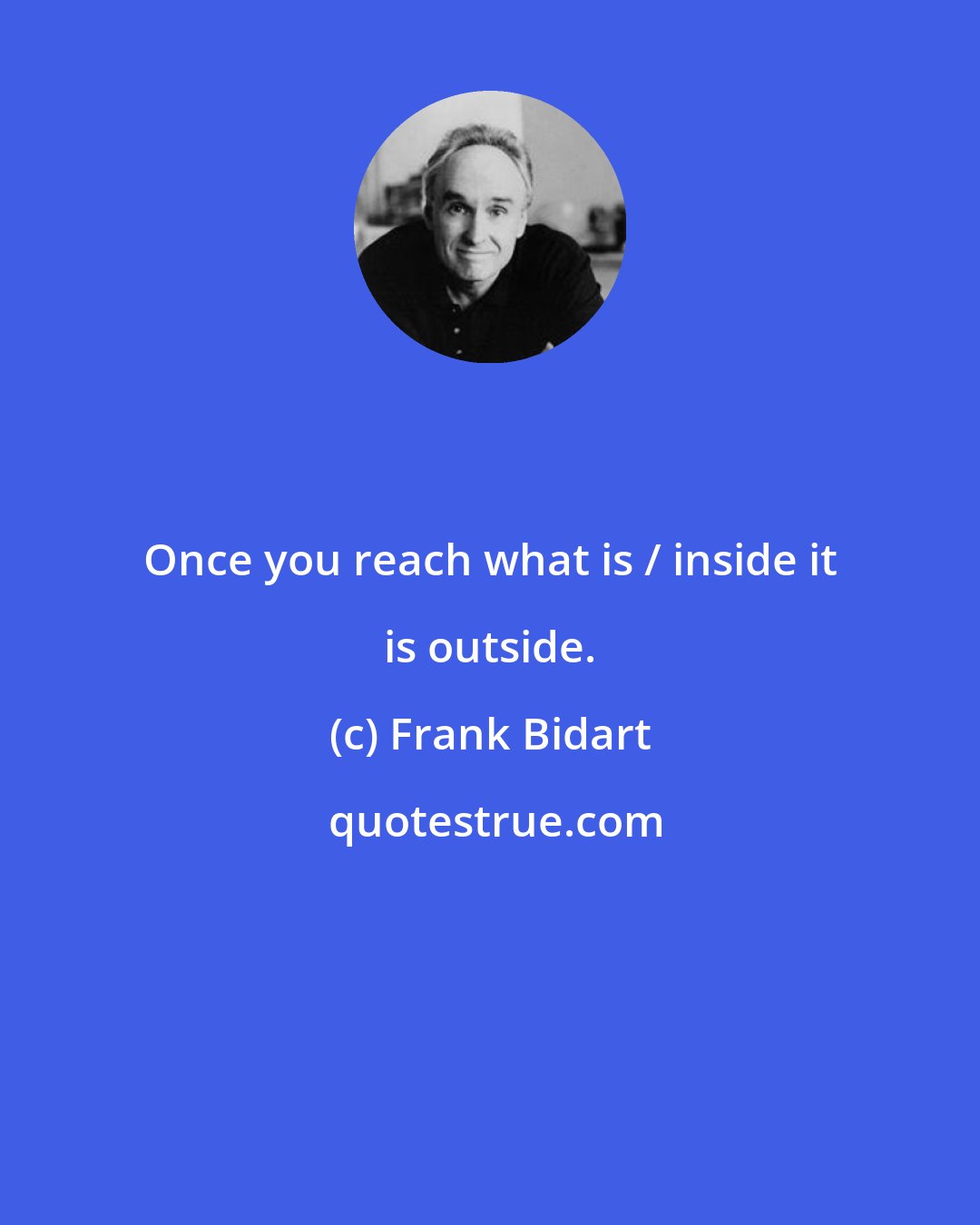 Frank Bidart: Once you reach what is / inside it is outside.