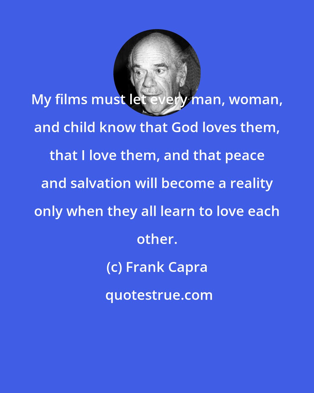 Frank Capra: My films must let every man, woman, and child know that God loves them, that I love them, and that peace and salvation will become a reality only when they all learn to love each other.