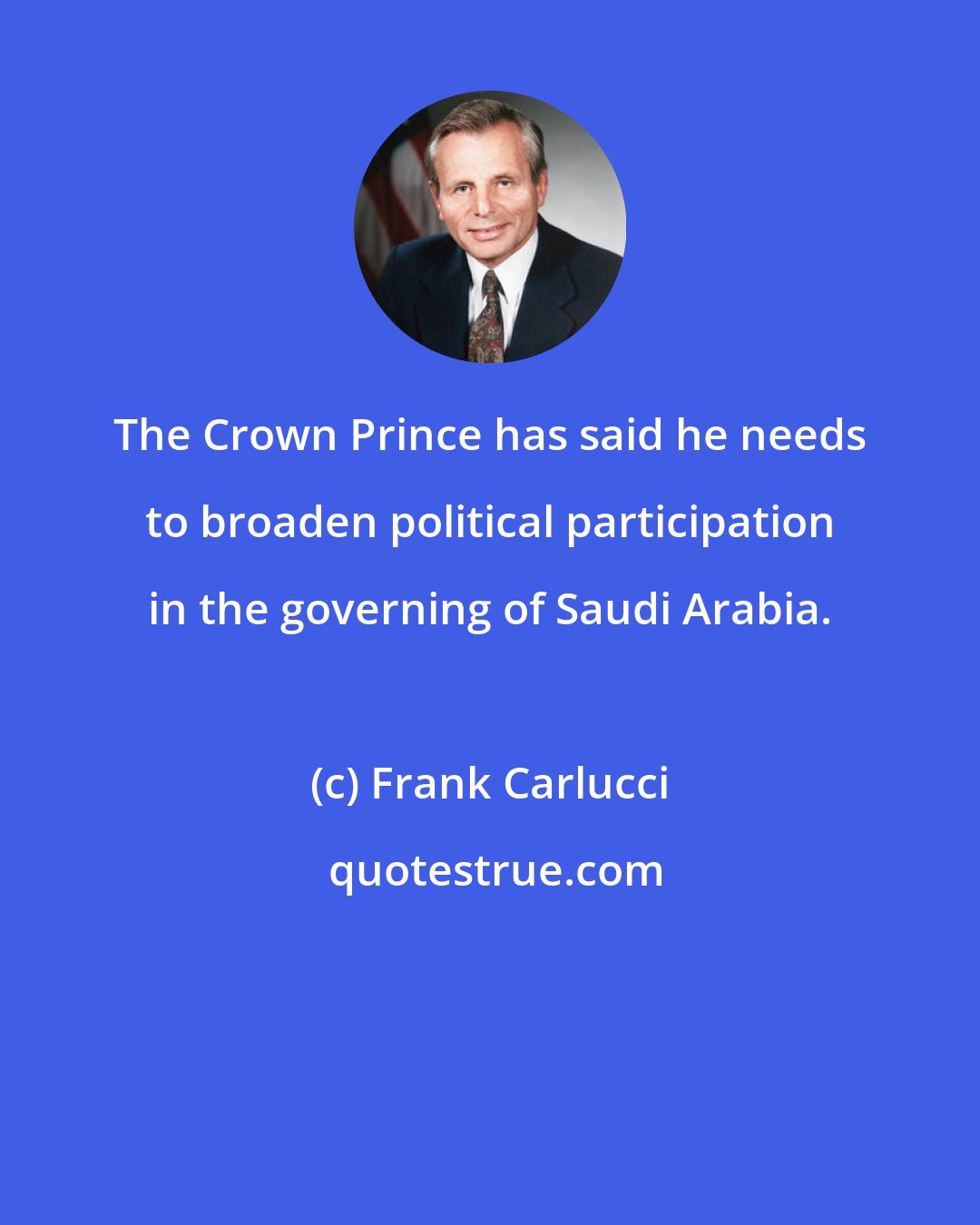 Frank Carlucci: The Crown Prince has said he needs to broaden political participation in the governing of Saudi Arabia.