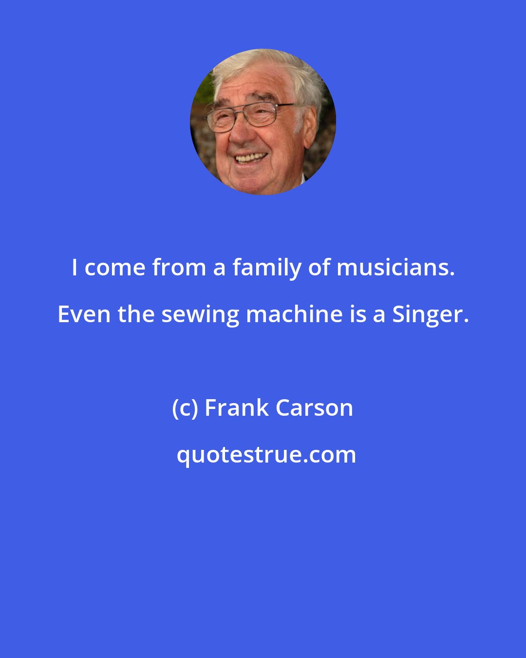 Frank Carson: I come from a family of musicians. Even the sewing machine is a Singer.