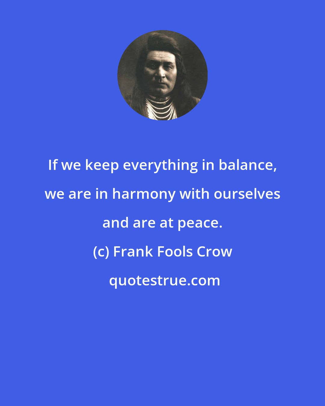 Frank Fools Crow: If we keep everything in balance, we are in harmony with ourselves and are at peace.