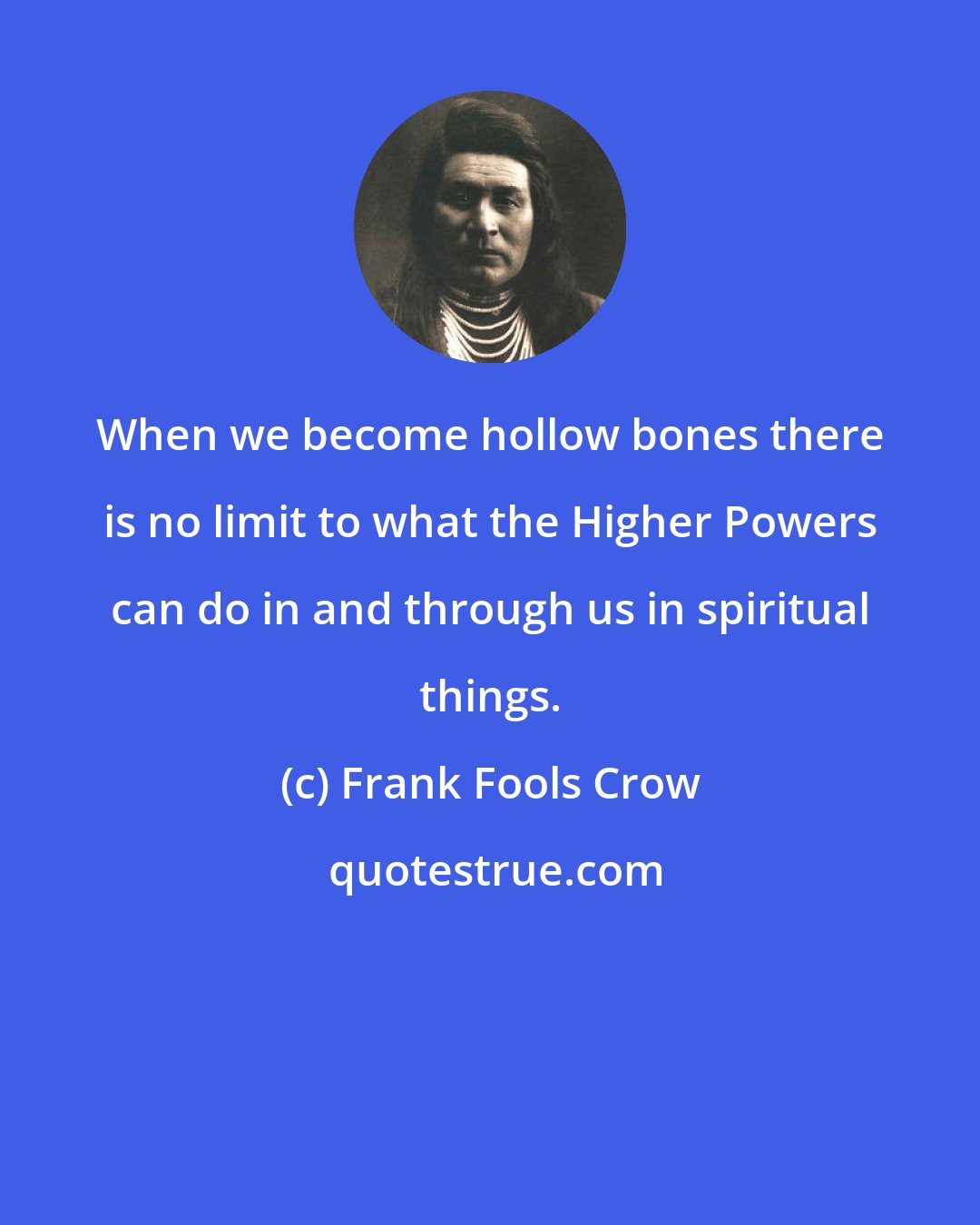 Frank Fools Crow: When we become hollow bones there is no limit to what the Higher Powers can do in and through us in spiritual things.