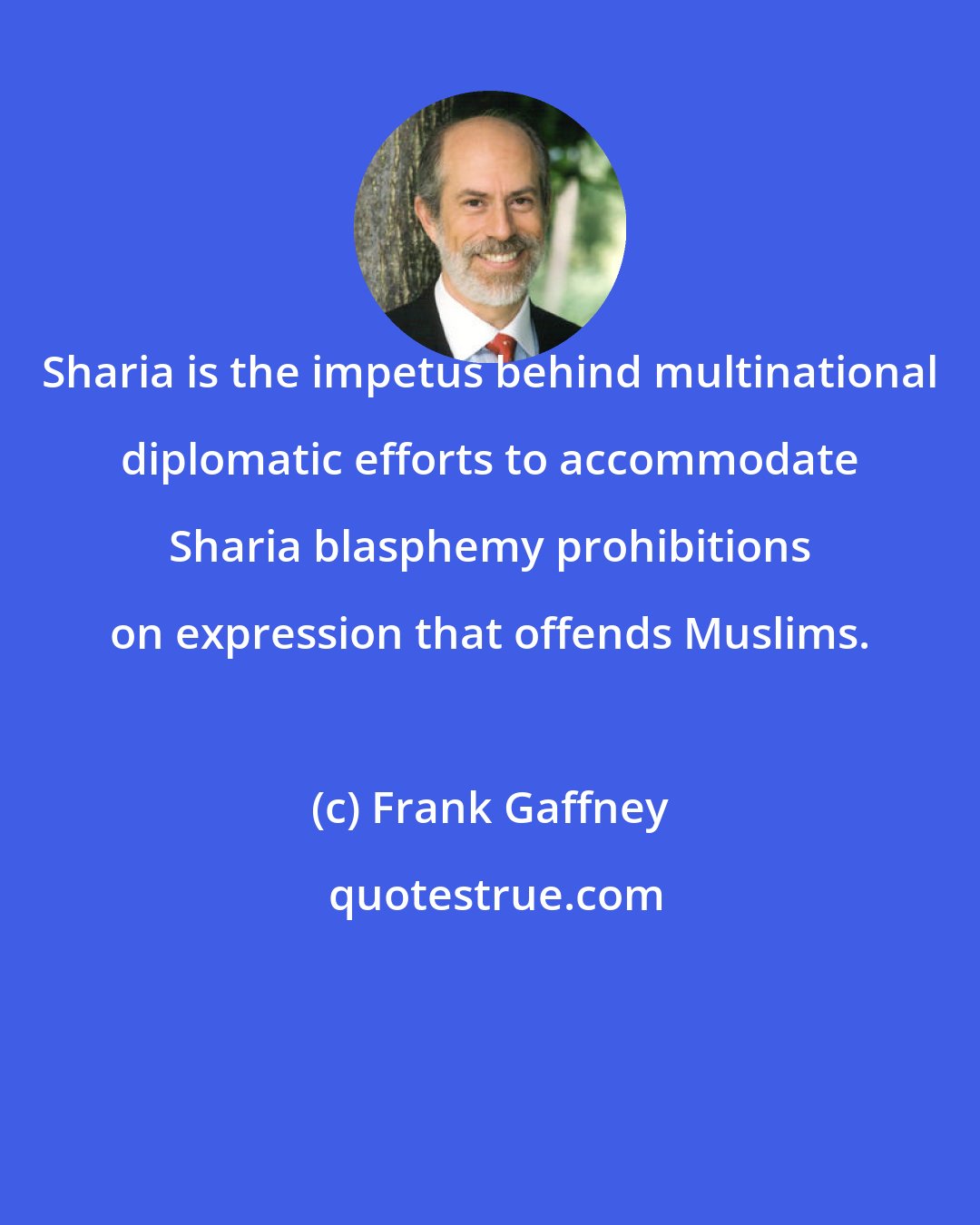 Frank Gaffney: Sharia is the impetus behind multinational diplomatic efforts to accommodate Sharia blasphemy prohibitions on expression that offends Muslims.