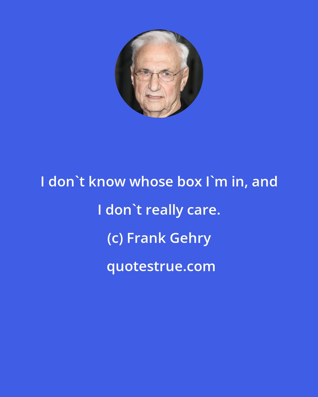 Frank Gehry: I don't know whose box I'm in, and I don't really care.