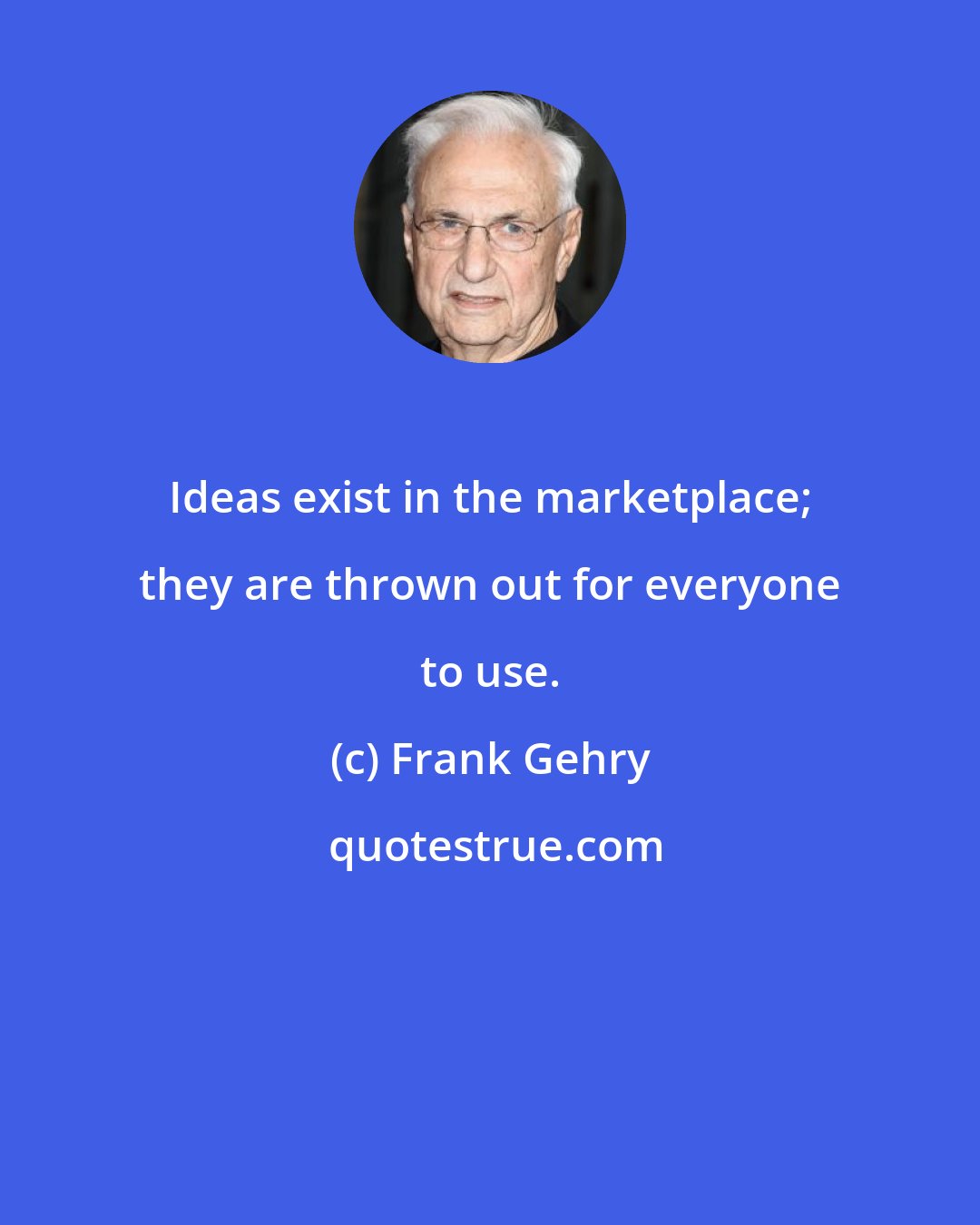 Frank Gehry: Ideas exist in the marketplace; they are thrown out for everyone to use.