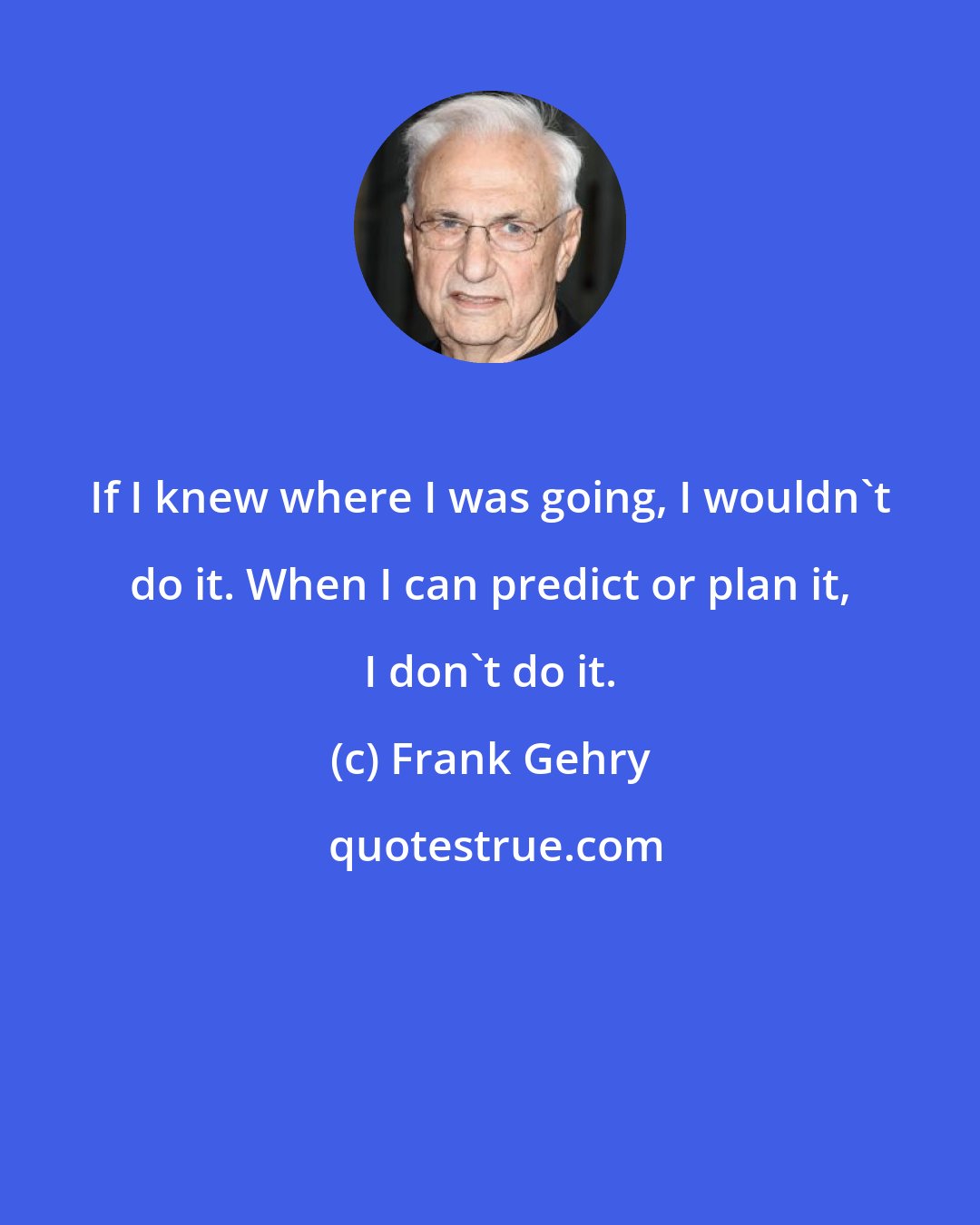 Frank Gehry: If I knew where I was going, I wouldn't do it. When I can predict or plan it, I don't do it.