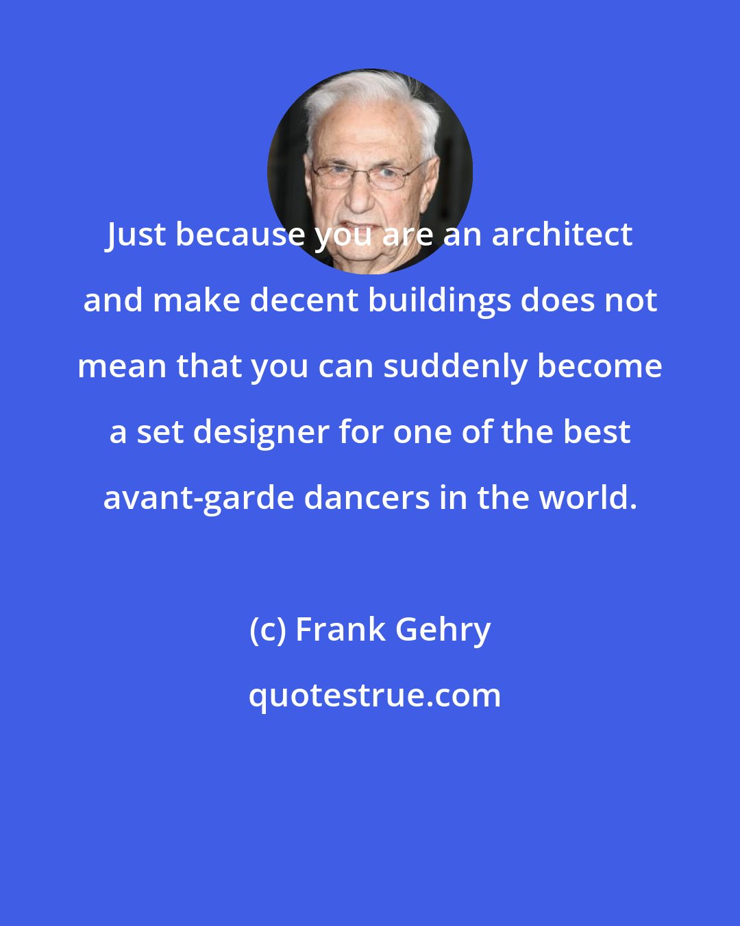 Frank Gehry: Just because you are an architect and make decent buildings does not mean that you can suddenly become a set designer for one of the best avant-garde dancers in the world.