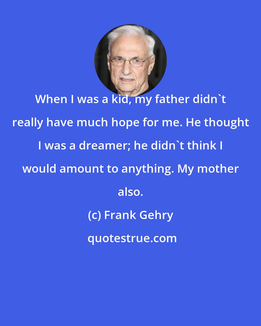 Frank Gehry: When I was a kid, my father didn't really have much hope for me. He thought I was a dreamer; he didn't think I would amount to anything. My mother also.