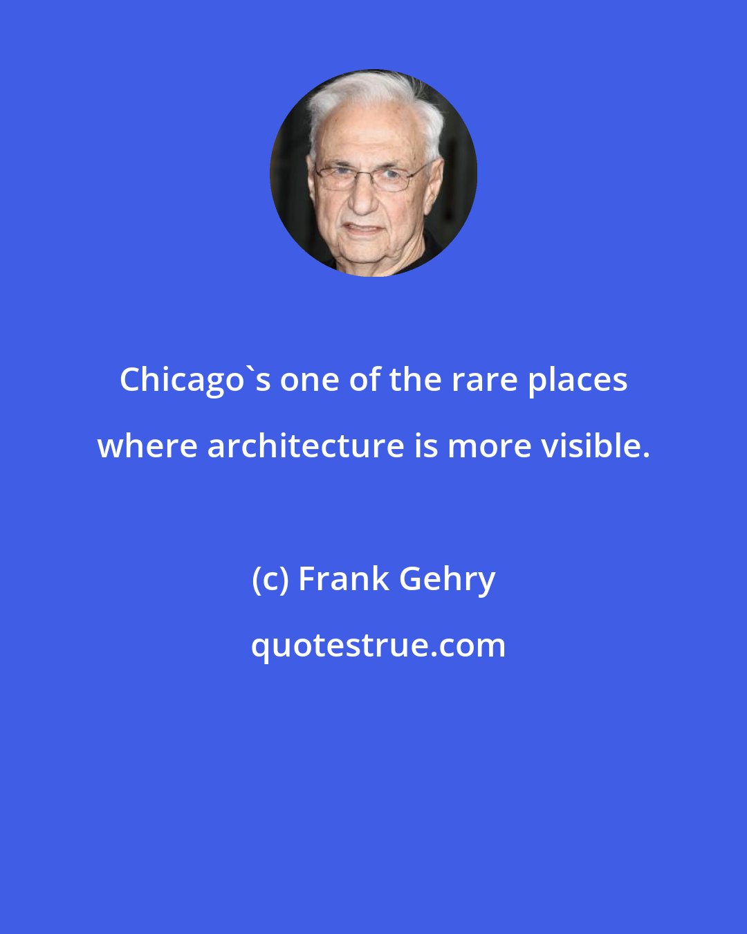 Frank Gehry: Chicago's one of the rare places where architecture is more visible.