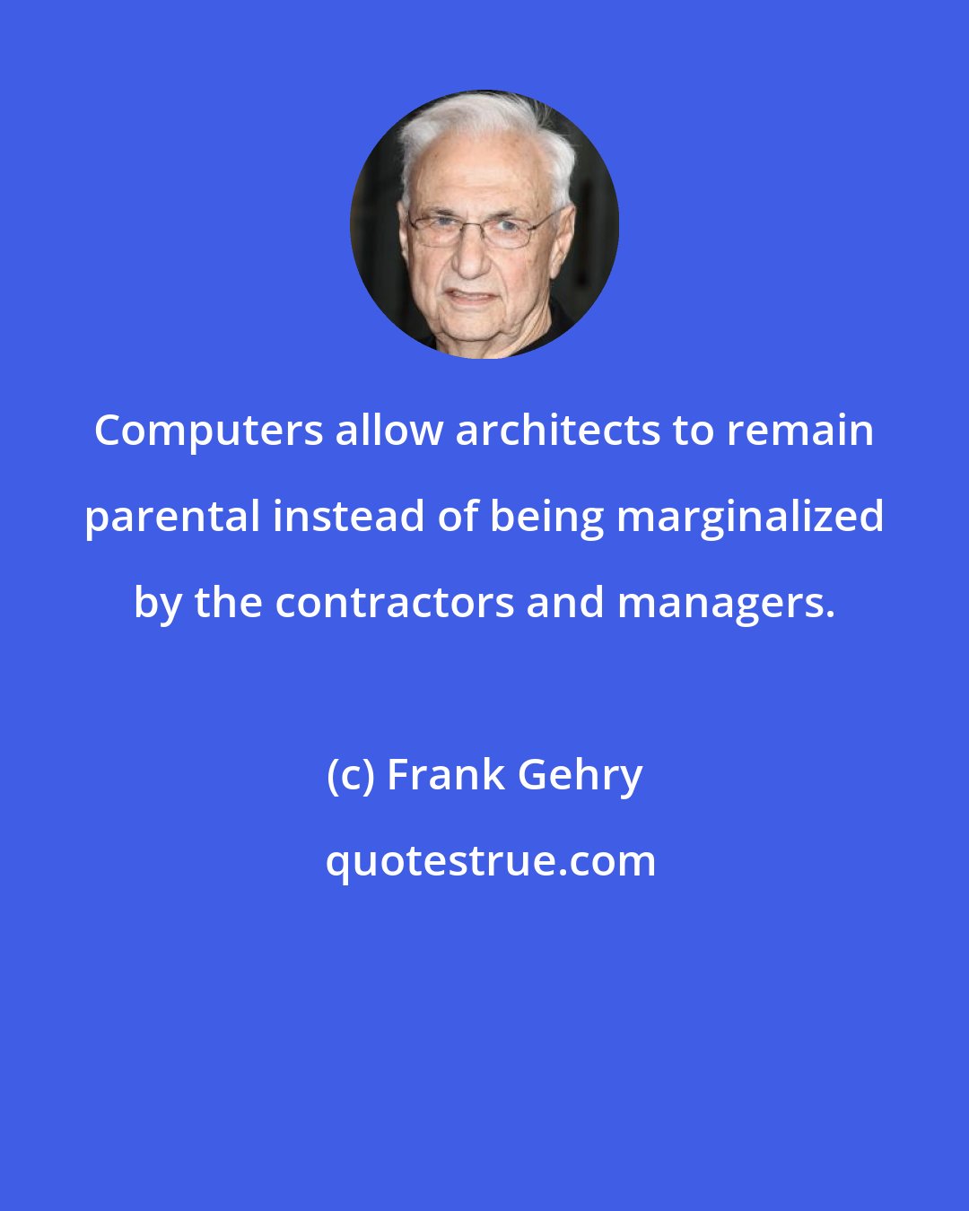 Frank Gehry: Computers allow architects to remain parental instead of being marginalized by the contractors and managers.