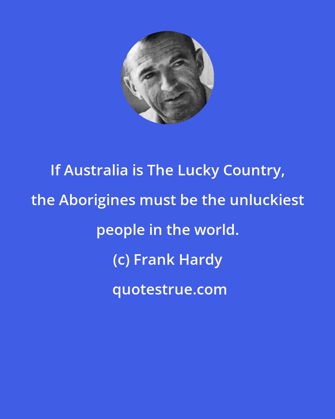 Frank Hardy: If Australia is The Lucky Country, the Aborigines must be the unluckiest people in the world.