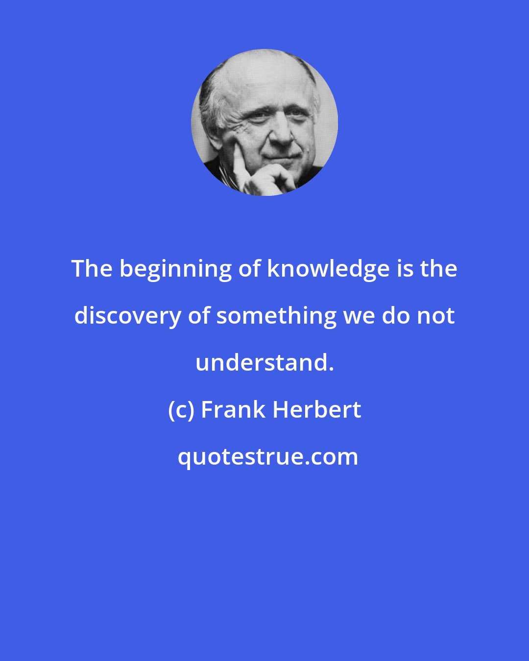 Frank Herbert: The beginning of knowledge is the discovery of something we do not understand.