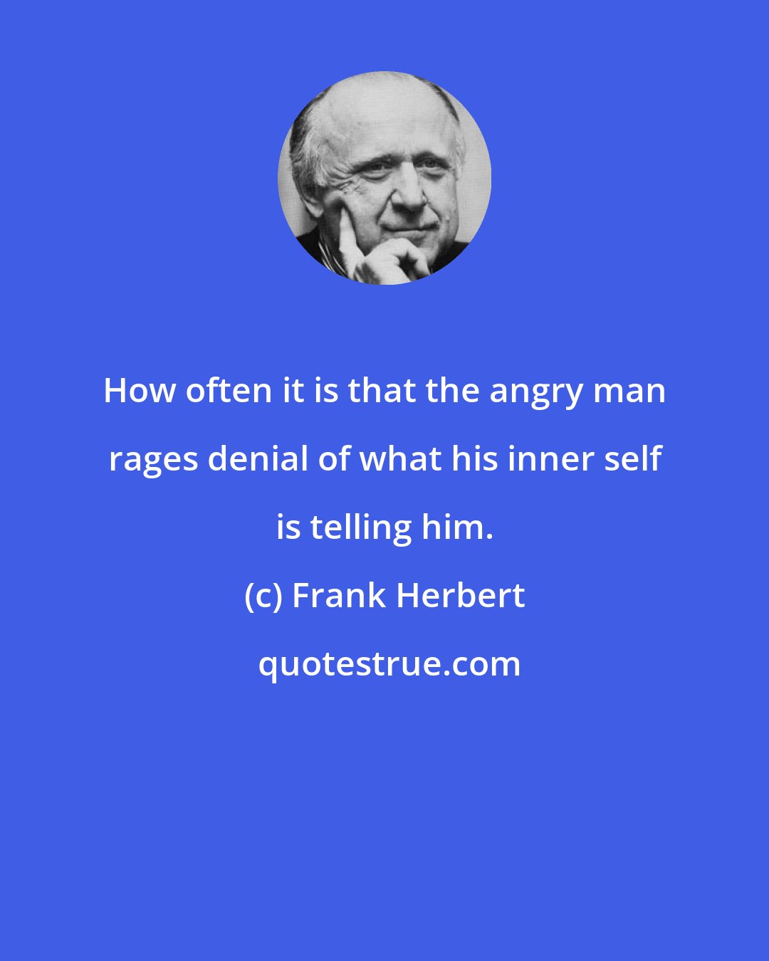 Frank Herbert: How often it is that the angry man rages denial of what his inner self is telling him.