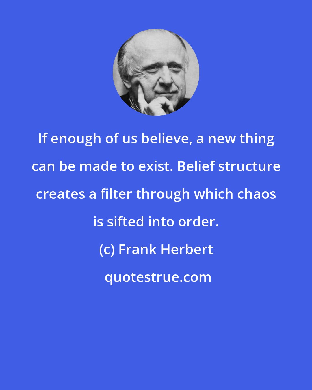 Frank Herbert: If enough of us believe, a new thing can be made to exist. Belief structure creates a filter through which chaos is sifted into order.